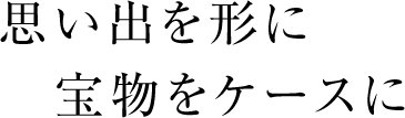 思い出を形に宝物をケースに